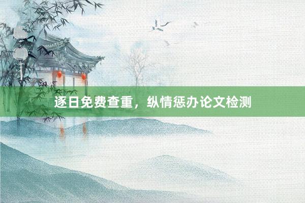 逐日免费查重,纵情惩办论文检测